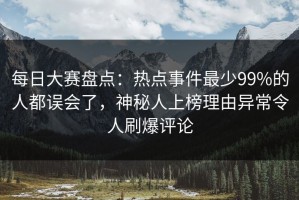 每日大赛盘点：热点事件最少99%的人都误会了，神秘人上榜理由异常令人刷爆评论