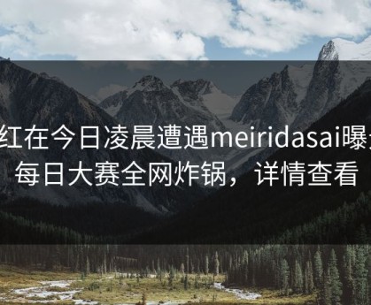 网红在今日凌晨遭遇meiridasai曝光，每日大赛全网炸锅，详情查看