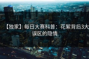 【独家】每日大赛科普：花絮背后3大误区的隐情