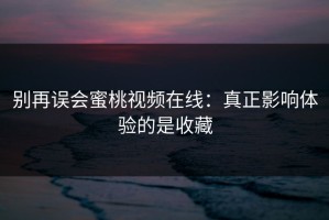 别再误会蜜桃视频在线：真正影响体验的是收藏