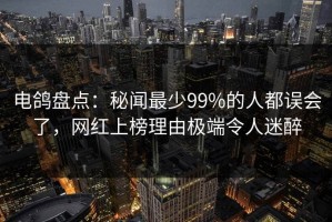 电鸽盘点：秘闻最少99%的人都误会了，网红上榜理由极端令人迷醉