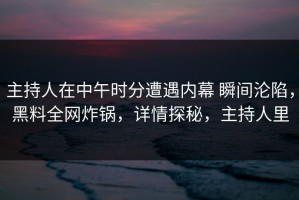 主持人在中午时分遭遇内幕 瞬间沦陷，黑料全网炸锅，详情探秘，主持人里
