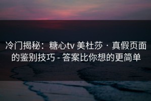 冷门揭秘：糖心tv 美杜莎 · 真假页面的鉴别技巧 - 答案比你想的更简单