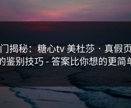冷门揭秘：糖心tv 美杜莎 · 真假页面的鉴别技巧 - 答案比你想的更简单