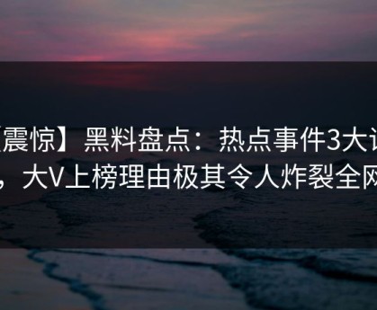 【震惊】黑料盘点：热点事件3大误区，大V上榜理由极其令人炸裂全网