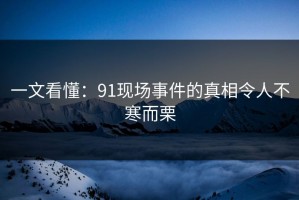 一文看懂：91现场事件的真相令人不寒而栗