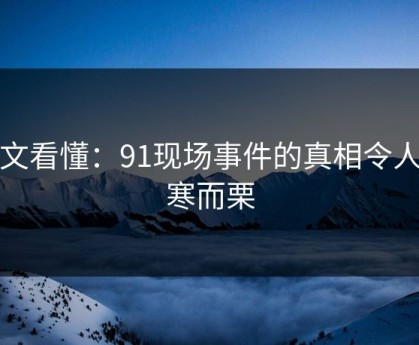 一文看懂：91现场事件的真相令人不寒而栗