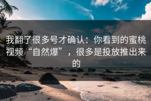 我翻了很多号才确认：你看到的蜜桃视频“自然爆”，很多是投放推出来的