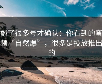 我翻了很多号才确认：你看到的蜜桃视频“自然爆”，很多是投放推出来的