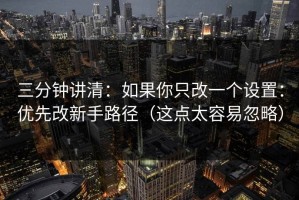 三分钟讲清：如果你只改一个设置：优先改新手路径（这点太容易忽略）
