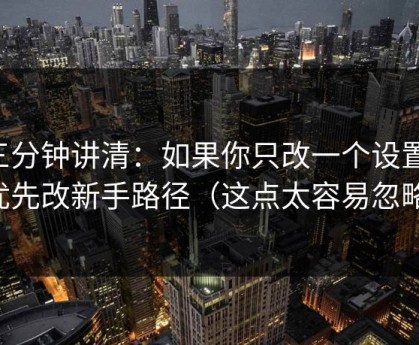 三分钟讲清：如果你只改一个设置：优先改新手路径（这点太容易忽略）