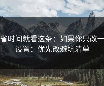想省时间就看这条：如果你只改一个设置：优先改避坑清单