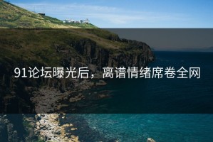 91论坛曝光后，离谱情绪席卷全网