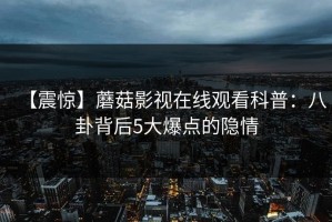 【震惊】蘑菇影视在线观看科普：八卦背后5大爆点的隐情
