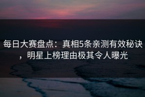 每日大赛盘点：真相5条亲测有效秘诀，明星上榜理由极其令人曝光