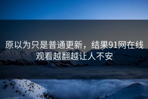 原以为只是普通更新，结果91网在线观看越翻越让人不安
