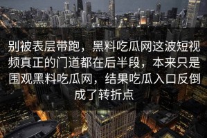 别被表层带跑，黑料吃瓜网这波短视频真正的门道都在后半段，本来只是围观黑料吃瓜网，结果吃瓜入口反倒成了转折点
