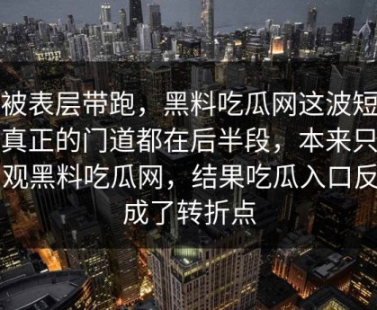 别被表层带跑，黑料吃瓜网这波短视频真正的门道都在后半段，本来只是围观黑料吃瓜网，结果吃瓜入口反倒成了转折点
