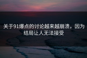 关于91爆点的讨论越来越崩溃，因为结局让人无法接受