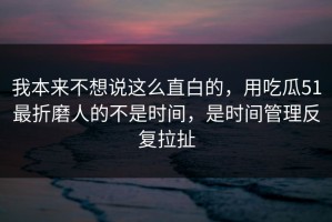 我本来不想说这么直白的，用吃瓜51最折磨人的不是时间，是时间管理反复拉扯