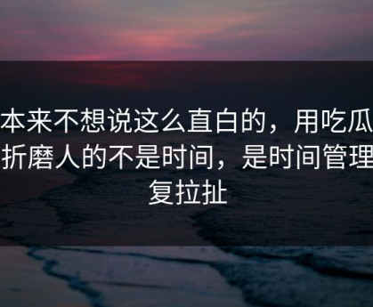 我本来不想说这么直白的，用吃瓜51最折磨人的不是时间，是时间管理反复拉扯
