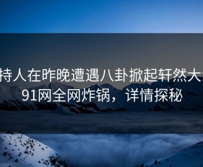 主持人在昨晚遭遇八卦掀起轩然大波，91网全网炸锅，详情探秘