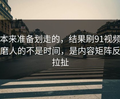 我本来准备划走的，结果刷91视频最折磨人的不是时间，是内容矩阵反复拉扯