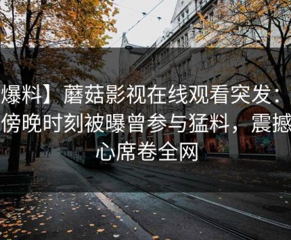 【爆料】蘑菇影视在线观看突发：大V在傍晚时刻被曝曾参与猛料，震撼人心席卷全网