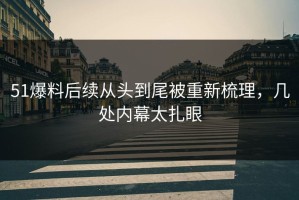 51爆料后续从头到尾被重新梳理，几处内幕太扎眼