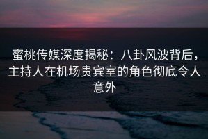 蜜桃传媒深度揭秘：八卦风波背后，主持人在机场贵宾室的角色彻底令人意外