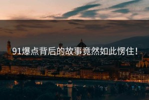 91爆点背后的故事竟然如此愣住！