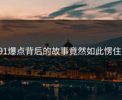 91爆点背后的故事竟然如此愣住！