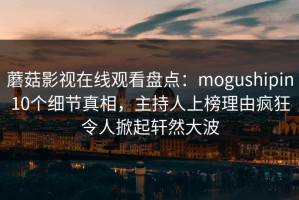 蘑菇影视在线观看盘点：mogushipin10个细节真相，主持人上榜理由疯狂令人掀起轩然大波