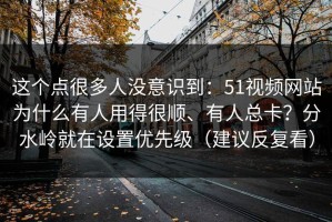 这个点很多人没意识到：51视频网站为什么有人用得很顺、有人总卡？分水岭就在设置优先级（建议反复看）
