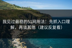 我见过最稳的51网用法：先抓入口理解，再谈其他（建议反复看）