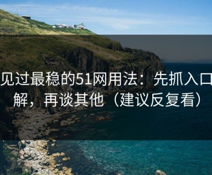 我见过最稳的51网用法：先抓入口理解，再谈其他（建议反复看）