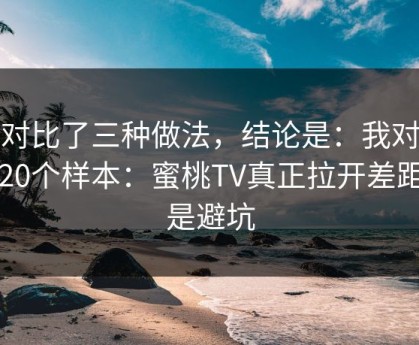 我对比了三种做法，结论是：我对比了20个样本：蜜桃TV真正拉开差距的是避坑