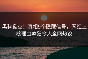 黑料盘点：真相9个隐藏信号，网红上榜理由疯狂令人全网热议