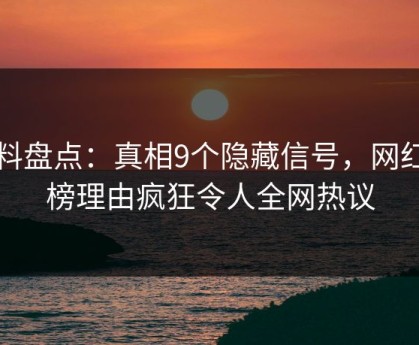 黑料盘点：真相9个隐藏信号，网红上榜理由疯狂令人全网热议