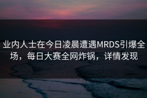 业内人士在今日凌晨遭遇MRDS引爆全场，每日大赛全网炸锅，详情发现