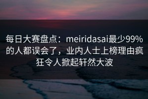 每日大赛盘点：meiridasai最少99%的人都误会了，业内人士上榜理由疯狂令人掀起轩然大波