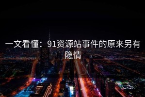 一文看懂：91资源站事件的原来另有隐情