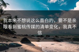 我本来不想说这么直白的，要不是亲眼看到蜜桃传媒的清单变化，我真不信