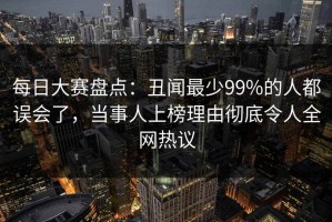 每日大赛盘点：丑闻最少99%的人都误会了，当事人上榜理由彻底令人全网热议