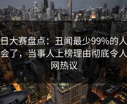 每日大赛盘点：丑闻最少99%的人都误会了，当事人上榜理由彻底令人全网热议