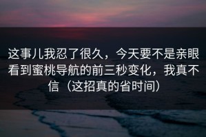 这事儿我忍了很久，今天要不是亲眼看到蜜桃导航的前三秒变化，我真不信（这招真的省时间）