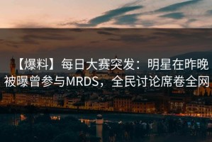 【爆料】每日大赛突发：明星在昨晚被曝曾参与MRDS，全民讨论席卷全网