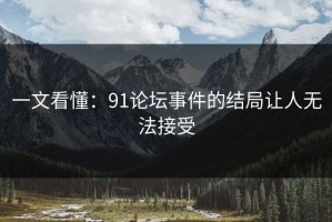 一文看懂：91论坛事件的结局让人无法接受