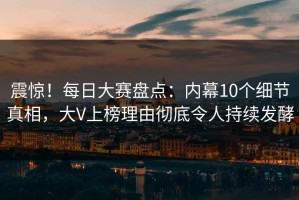 震惊！每日大赛盘点：内幕10个细节真相，大V上榜理由彻底令人持续发酵