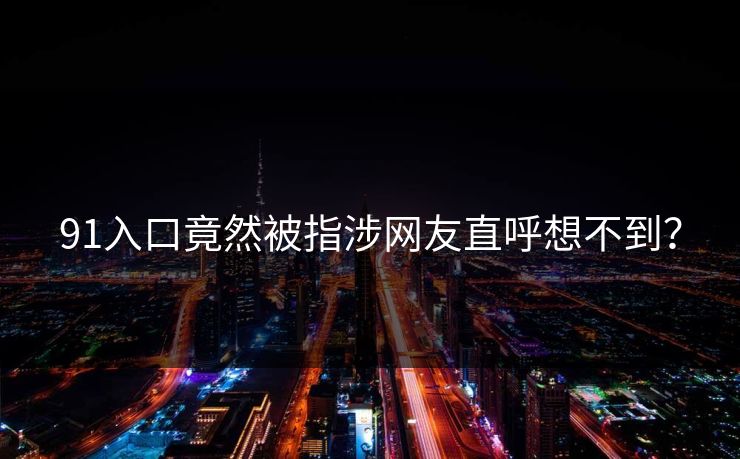 91入口竟然被指涉网友直呼想不到？